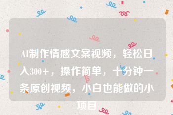 AI制作情感文案视频，轻松日入300+，操作简单，十分钟一条原创视频，小白也能做的小项目