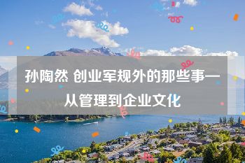 孙陶然 创业军规外的那些事—从管理到企业文化