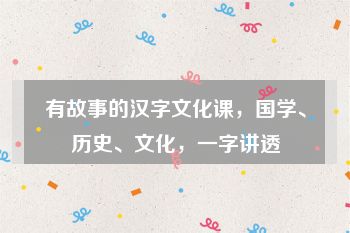 有故事的汉字文化课，国学、历史、文化，一字讲透