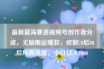 最新蓝海赛道视频号创作者分成，无脑搬运爆款，收割70后80后所有流量，小白日入1000