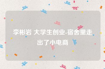 李彬岩 大学生创业-宿舍里走出了小电商